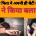 कलयुगी पिता ने बनाया 9 साल की मासूम बेटी को हवस का शिकार……..
